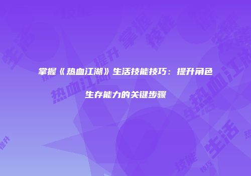 掌握《热血江湖》生活技能技巧：提升角色生存能力的关键步骤