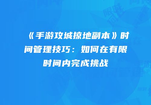 《手游攻城掠地副本》时间管理技巧:如何在有限时间内完成挑战