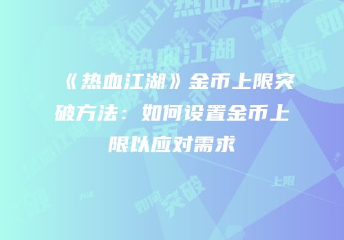 《热血江湖》金币上限突破方法：如何设置金币上限以应对需求