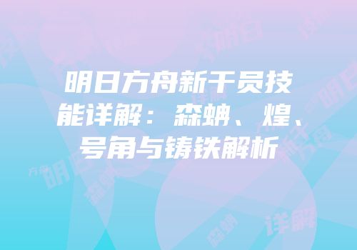明日方舟新干员技能详解：森蚺、煌、号角与铸铁解析