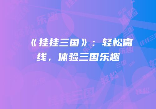 《挂挂三国》：轻松离线，体验三国乐趣