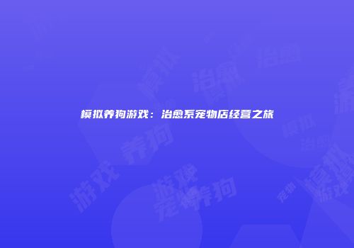 模拟养狗游戏：治愈系宠物店经营之旅
