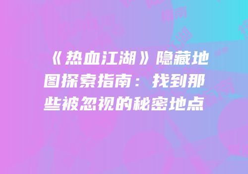 《热血江湖》隐藏地图探索指南:找到那些被忽视的秘密地点