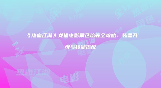 《热血江湖》龙猫电影角色培养全攻略：装备升级与技能搭配