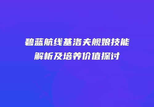 碧蓝航线基洛夫舰娘技能解析及培养价值探讨