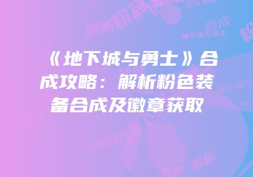 《地下城与勇士》合成攻略：解析粉色装备合成及徽章获取