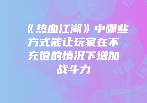 《热血江湖》中哪些方式能让玩家在不充值的情况下增加战斗力