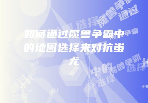 如何通过魔兽争霸中的地图选择来对抗蚩尤