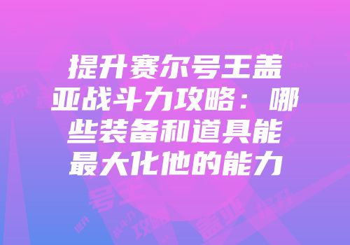 提升赛尔号王盖亚战斗力攻略:哪些装备和道具能最大化他的能力