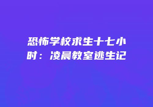 恐怖学校求生十七小时：凌晨教室逃生记