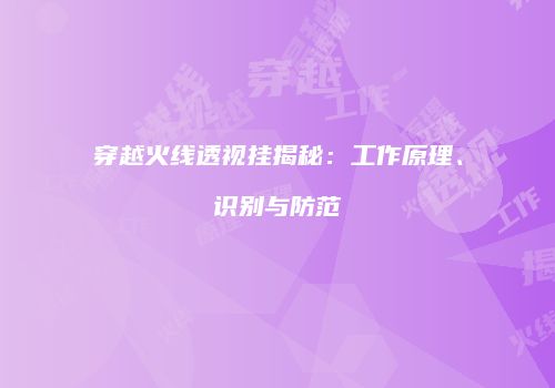 穿越火线透视挂揭秘：工作原理、识别与防范