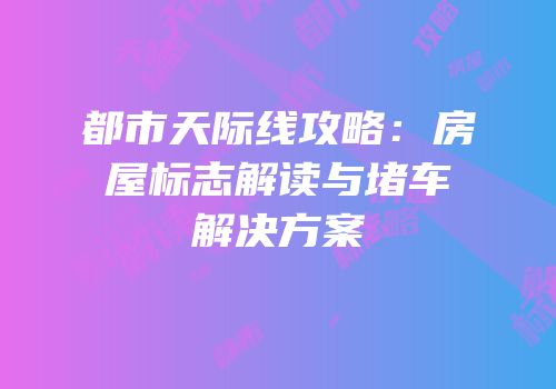 都市天际线攻略：房屋标志解读与堵车解决方案