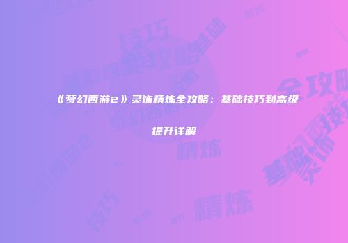 《梦幻西游2》灵饰精炼全攻略：基础技巧到高级提升详解