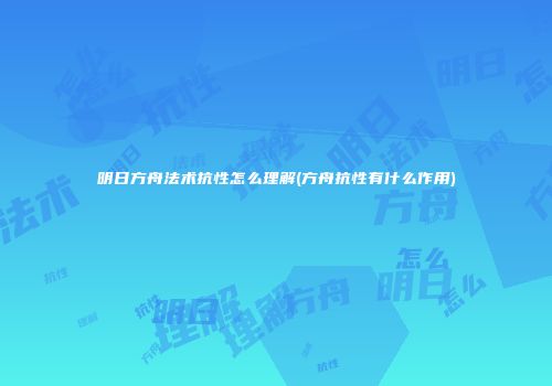 明日方舟法术抗性怎么理解(方舟抗性有什么作用)