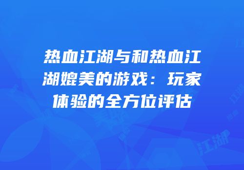 热血江湖与和热血江湖媲美的游戏：玩家体验的全方位评估