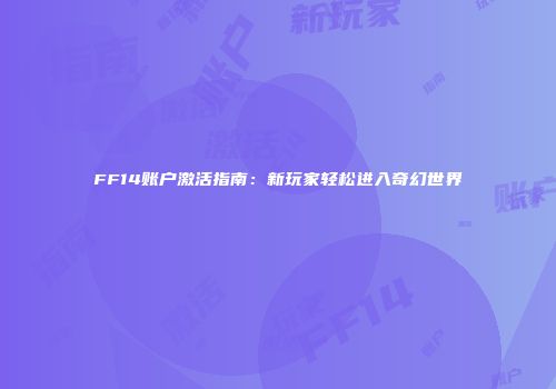 FF14账户激活指南：新玩家轻松进入奇幻世界