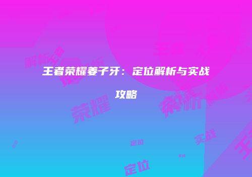 王者荣耀姜子牙：定位解析与实战攻略