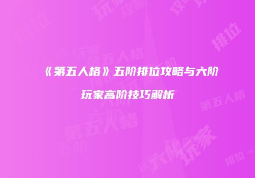 《第五人格》五阶排位攻略与六阶玩家高阶技巧解析
