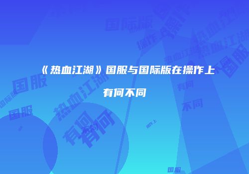 《热血江湖》国服与国际版在操作上有何不同