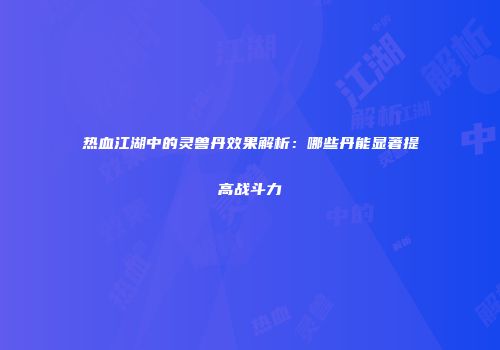 热血江湖中的灵兽丹效果解析：哪些丹能显著提高战斗力