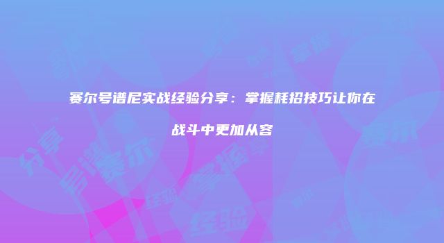 赛尔号谱尼实战经验分享：掌握耗招技巧让你在战斗中更加从容