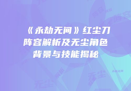 《永劫无间》红尘刀阵容解析及无尘角色背景与技能揭秘