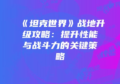 《坦克世界》战地升级攻略：提升性能与战斗力的关键策略