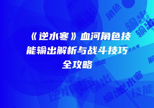 《逆水寒》血河角色技能输出解析与战斗技巧全攻略