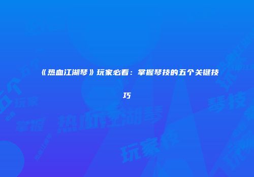 《热血江湖琴》玩家必看：掌握琴技的五个关键技巧