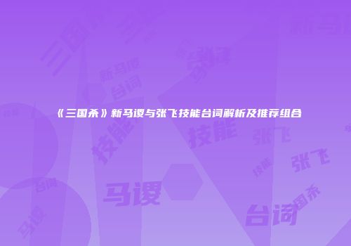 《三国杀》新马谡与张飞技能台词解析及推荐组合