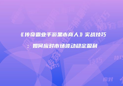 《传奇霸业手游黑市商人》实战技巧：如何应对市场波动稳定盈利