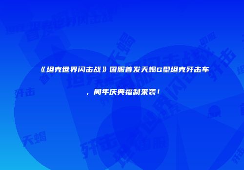 《坦克世界闪击战》国服首发天蝎G型坦克歼击车，周年庆典福利来袭！