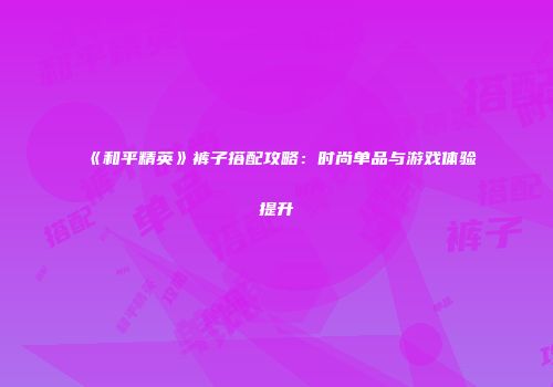 《和平精英》裤子搭配攻略：时尚单品与游戏体验提升