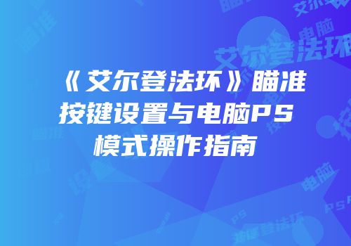 《艾尔登法环》瞄准按键设置与电脑PS模式操作指南