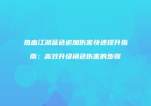 热血江湖蓝色追加伤害快速提升指南：高效升级角色伤害的步骤