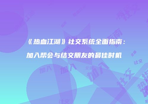 《热血江湖》社交系统全面指南：加入帮会与结交朋友的最佳时机