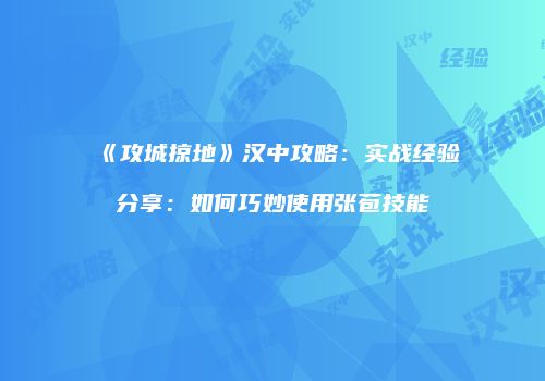 《攻城掠地》汉中攻略：实战经验分享：如何巧妙使用张苞技能