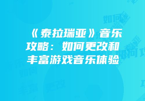 《泰拉瑞亚》音乐攻略：如何更改和丰富游戏音乐体验