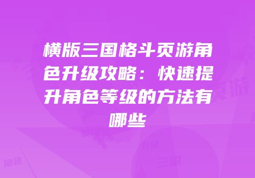 横版三国格斗页游角色升级攻略：快速提升角色等级的方法有哪些