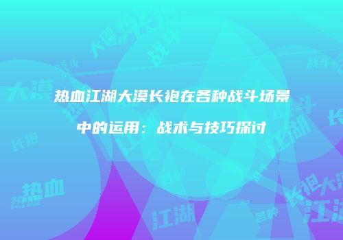 热血江湖大漠长袍在各种战斗场景中的运用:战术与技巧探讨
