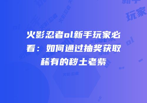 火影忍者ol新手玩家必看：如何通过抽奖获取稀有的秽土老紫