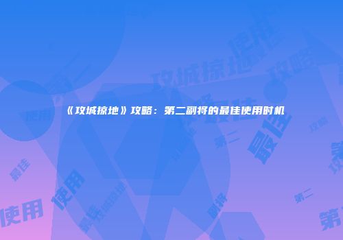 《攻城掠地》攻略：第二副将的最佳使用时机