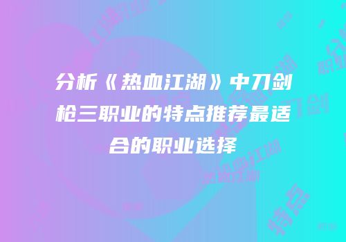 分析《热血江湖》中刀剑枪三职业的特点推荐最适合的职业选择