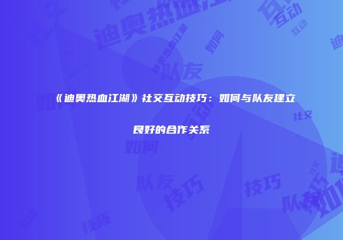 《迪奥热血江湖》社交互动技巧：如何与队友建立良好的合作关系