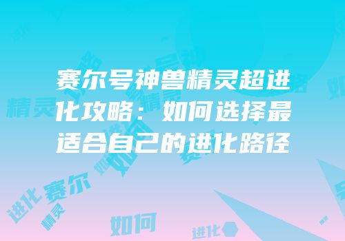 赛尔号神兽精灵超进化攻略：如何选择最适合自己的进化路径
