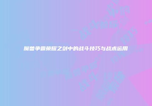 魔兽争霸荣耀之剑中的战斗技巧与战术运用