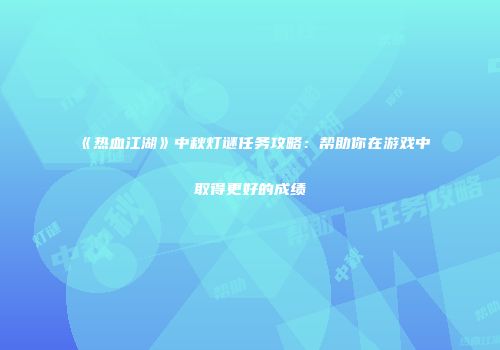 《热血江湖》中秋灯谜任务攻略：帮助你在游戏中取得更好的成绩