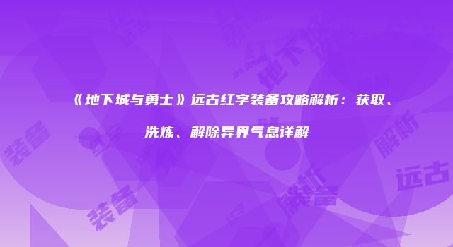 《地下城与勇士》远古红字装备攻略解析：获取、洗炼、解除异界气息详解