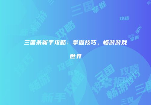 三国杀新手攻略：掌握技巧，畅游游戏世界