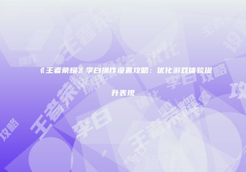 《王者荣耀》李白操作设置攻略：优化游戏体验提升表现